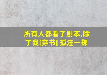 所有人都看了剧本,除了我[穿书] 孤注一掷